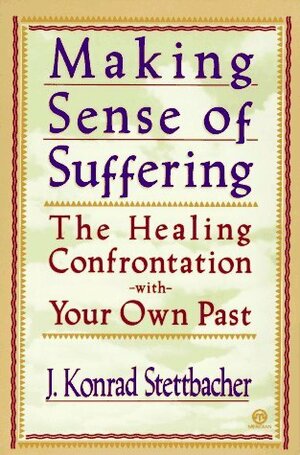 Making Sense of Suffering: The Healing Confrontation with Your Own Past by J. Konrad Stettbacher, Alice Miller
