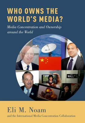 Who Owns the World's Media?: Media Concentration and Ownership Around the World by Eli M. Noam, The Interna Concentration Collaboration