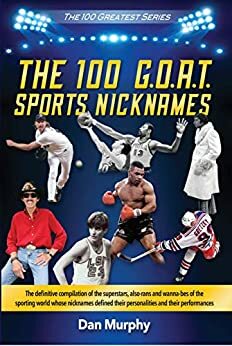 The 100 G.O.A.T. Sports Nicknames: The Definitive Compilation of the Superstars, Also-Rans and Wanna-Bes of the Sporting World Whose Nicknames Defined Their Personalities and Their Performances by Dan Murphy
