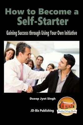 How to Become a Self-Starter - Gaining Success through Using Your Own Initiative by Dueep Jyot Singh, John Davidson