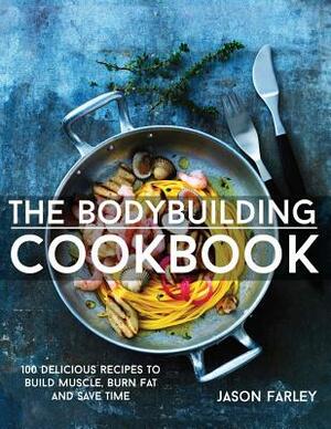 The Bodybuilding Cookbook: 100 Delicious Recipes To Build Muscle, Burn Fat And Save Time by Jason Farley