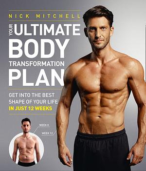 Your Ultimate Body Transformation Plan: Get into the best shape of your life – in just 12 weeks by Nick Mitchell