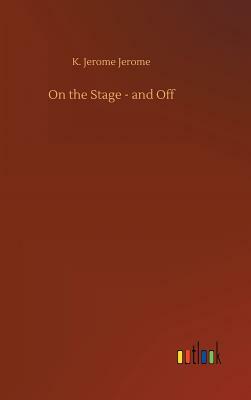 On the Stage - And Off by Jerome K. Jerome