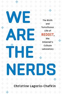 We Are The Nerds: The Birth and Tumultuous Life of Reddit, the Internet's Culture Laboratory by Christine Lagorio-Chafkin