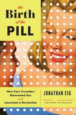 The Birth of the Pill: How Four Crusaders Reinvented Sex and Launched a Revolution by Jonathan Eig