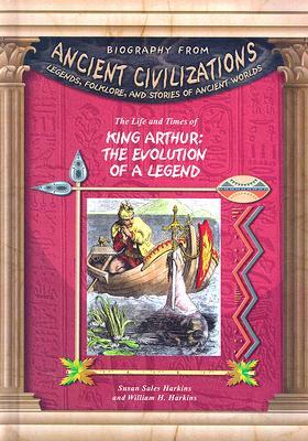 The Life and Times of King Arthur: The Evolution of the Legend by Susan Harkins, William H. Harkins