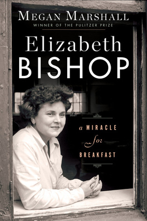 Elizabeth Bishop: A Miracle for Breakfast by Megan Marshall