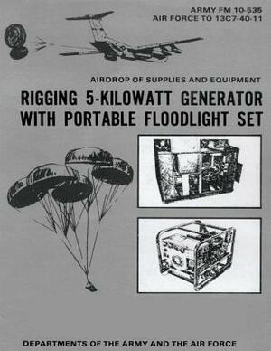 Airdrop of Supplies and Equipment: Rigging 5-Kilowatt Generator Set With Portable Floodlight Set (FM 10-535 / TO 13C7-40-11) by Department Of the Army, Department of the Air Force