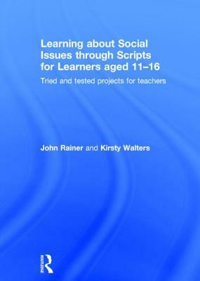 Learning about Social Issues Through Scripts for Learners Aged 11-16: Tried and Tested Projects for Teachers by Kirsty Walters, John Rainer