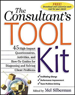 The Consultant's Toolkit: 45 High-Impact Questionnaires, Activities, and How-To Guides for Diagnosing and Solving Client Problems by Mel Silberman