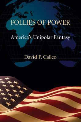 Follies of Power: America's Unipolar Fantasy by David P. Calleo