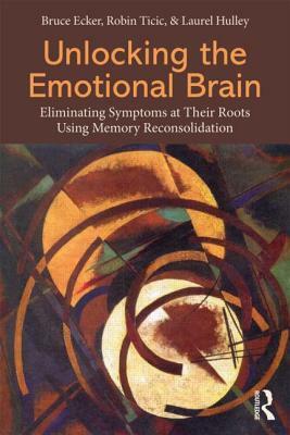 Unlocking the Emotional Brain: Eliminating Symptoms at Their Roots Using Memory Reconsolidation by Bruce Ecker, Robin Ticic, Laurel Hulley