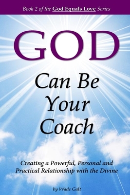 God Can Be Your Coach: Creating a Powerful, Personal and Practical Relationship with the Divine by Wade Galt