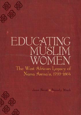 Educating Muslim Women: The West African Legacy of Nana Asmaa'u 1793-1864 by Jean Boyd, Beverley Mack