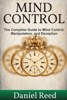 Mind Control: The Complete Guide to Mind Control, Manipulation, and Deception by Daniel Reed