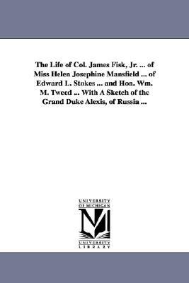 The Life of Col. James Fisk, Jr. ... of Miss Helen Josephine Mansfield ... of Edward L. Stokes ... and Hon. Wm. M. Tweed ... with a Sketch of the Gran by None