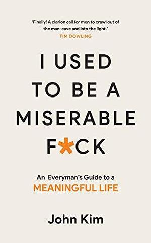 I Used to be a Miserable F*ck: An everyman's guide to a meaningful life by John Kim, John Kim