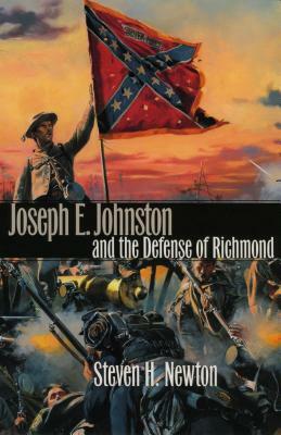 Joseph E. Johnston and the Defense of Richmond by Steven H. Newton