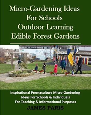 Micro-Gardening Ideas For Schools, Outdoor Learning And Edible Forest Gardens:: Inspirational Permaculture Micro-Gardening ideas for Schools and Individuals For Teaching & Informational Purposes by James Paris