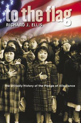 To the Flag: The Unlikely History of the Pledge of Allegiance by Richard J. Ellis