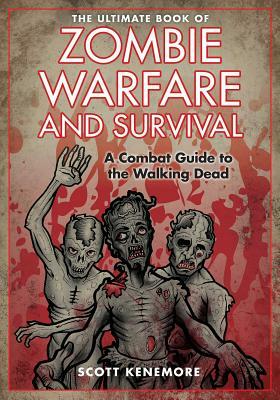 The Ultimate Book of Zombie Warfare and Survival: A Combat Guide to the Walking Dead by Scott Kenemore