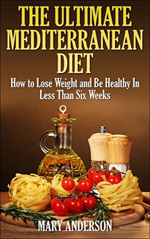 The Ultimate Mediterranean Diet: How to Lose Weight and Be Healthy In Less Than Six Weeks by Mary Anderson