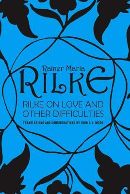Rilke on Love and Other Difficulties: Translations and Considerations by Rainer Maria Rilke, John J.L. Mood