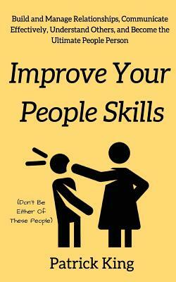 Improve Your People Skils: Build and Manage Relationships, Communicate Effectively, Understand Others, and Become the Ultimate People Person by Patrick King