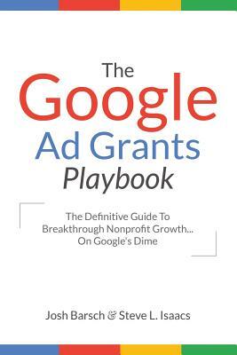 The Google Ad Grants Playbook: The Definitive Guide To Breakthrough Nonprofit Growth...On Google's Dime by Josh Barsch, Steve Isaacs