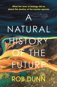 A Natural History of the Future: What the Laws of Biology Tell Us about the Destiny of the Human Species by Rob Dunn