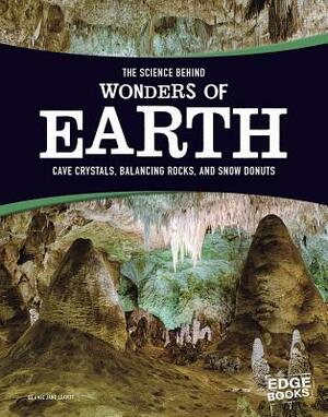 The Science Behind Wonders of Earth: Cave Crystals, Balancing Rocks, and Snow Donuts by Amie Jane Leavitt