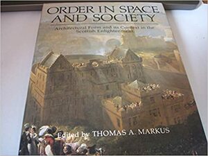 Order in Space and Society: Architectural Form and its Context in the Scottish Enlightenment by Thomas A. Markus, Andrew Noble, Peter Reed, Frank Arneil Walker