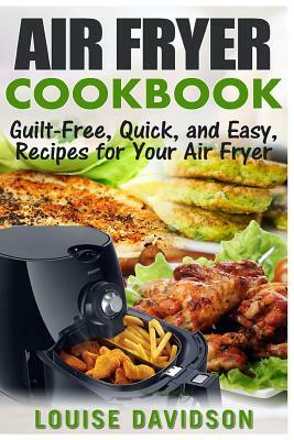 Air Fryer Cookbook: Guilt-Free, Quick, and Easy, Recipes for Your Air Fryer by Louise Davidson