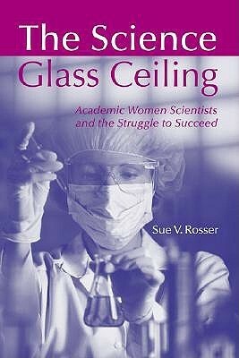 The Science Glass Ceiling: Academic Women Scientists and the Struggle to Succeed by Sue V. Rosser