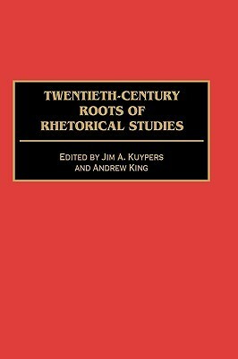 Twentieth-Century Roots of Rhetorical Studies by Jim A. Kuypers