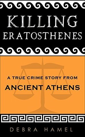 Killing Eratosthenes: A True Crime Story From Ancient Athens by Debra Hamel