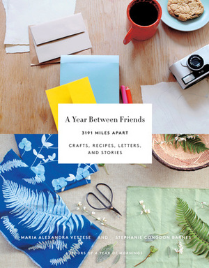 A Year Between Friends: 3191 Miles Apart: Crafts, Recipes, Letters, and Stories by Maria Alexandra Vettese, Molly Wizenberg, Stephanie Congdon Barnes