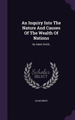 An Inquiry Into the Nature and Causes of the Wealth of Nations: By Adam Smith, by Adam Smith