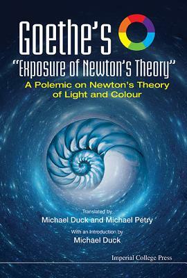Goethe's "exposure of Newton's Theory" a Polemic on Newton's Theory of Light and Colour by Michael John Duck, Michael Petry