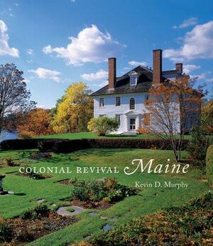 Colonial Revival Maine by Kevin D. Murphy, Rosalind Magnuson, Kim Lovejoy, Earle G. Shettleworth Jr.