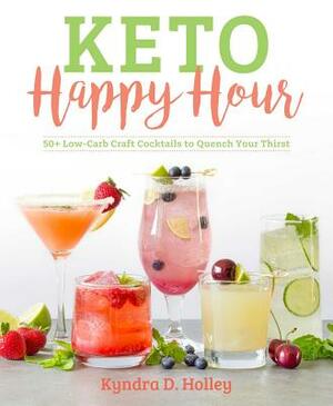 Keto Happy Hour: 50+ Low-Carb Craft Cocktails to Quench Your Thirst by Kyndra Holley