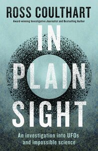 In Plain Sight: An investigation into UFOs and impossible science by Ross Coulthart