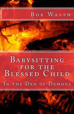 Babysitting for the Blessed Child: In the Den of Demons by Bob Walsh