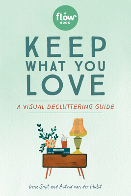 Keep What You Love: A Visual Decluttering Guide by Astrid Van Der Hulst, Editors of Flow Magazine, Irene Smit