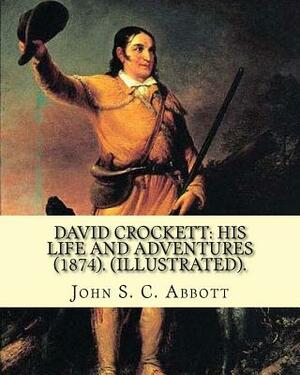 David Crockett: his life and adventures (1874). By: John S. C. Abbott (Illustrated).: David "Davy" Crockett (August 17, 1786 - March 6 by John S.C. Abbott