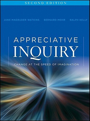 Appreciative Inquiry: Change at the Speed of Imagination by Ralph Kelly, Bernard J. Mohr, Jane Magruder Watkins