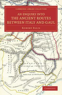 An Enquiry Into the Ancient Routes Between Italy and Gaul: With an Examination of the Theory of Hannibal's Passage of the Alps by the Little St Berna by Robert Ellis