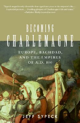 Becoming Charlemagne: Europe, Baghdad, and the Empires of A.D. 800 by Jeff Sypeck