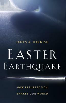 Easter Earthquake: How Resurrection Shakes Our World by James A. Harnish