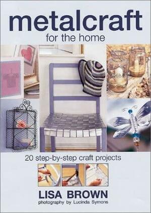 Metalcraft for the Home: 20 Step-By-Step Craft Projects by Lisa Brown